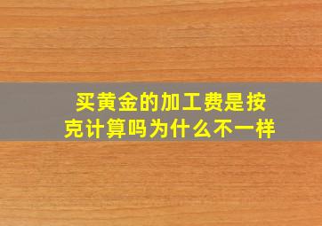 买黄金的加工费是按克计算吗为什么不一样