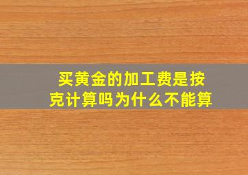 买黄金的加工费是按克计算吗为什么不能算