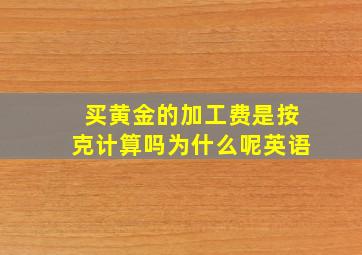 买黄金的加工费是按克计算吗为什么呢英语