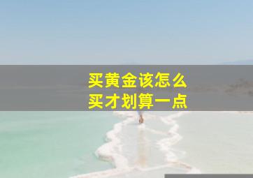 买黄金该怎么买才划算一点