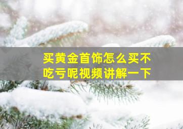 买黄金首饰怎么买不吃亏呢视频讲解一下