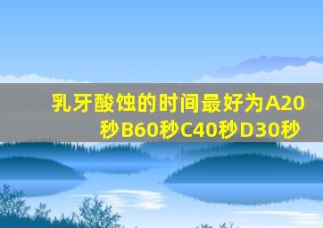 乳牙酸蚀的时间最好为A20秒B60秒C40秒D30秒