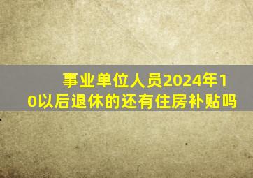 事业单位人员2024年10以后退休的还有住房补贴吗