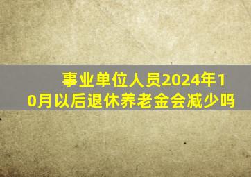 事业单位人员2024年10月以后退休养老金会减少吗