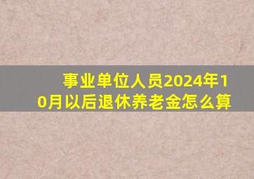 事业单位人员2024年10月以后退休养老金怎么算