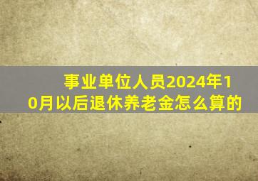 事业单位人员2024年10月以后退休养老金怎么算的