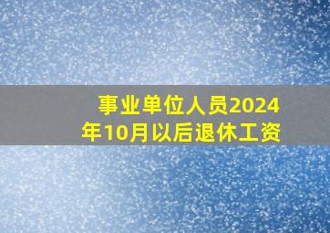 事业单位人员2024年10月以后退休工资