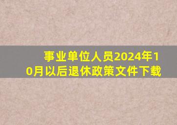 事业单位人员2024年10月以后退休政策文件下载