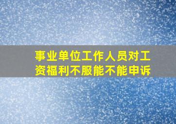 事业单位工作人员对工资福利不服能不能申诉