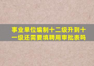 事业单位编制十二级升到十一级还需要填聘用审批表吗