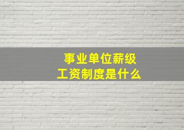 事业单位薪级工资制度是什么