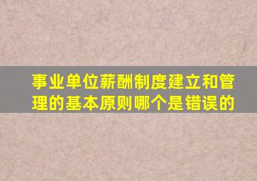 事业单位薪酬制度建立和管理的基本原则哪个是错误的