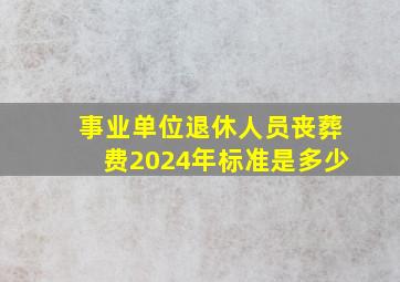 事业单位退休人员丧葬费2024年标准是多少