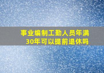 事业编制工勤人员年满30年可以提前退休吗