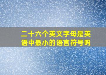 二十六个英文字母是英语中最小的语言符号吗