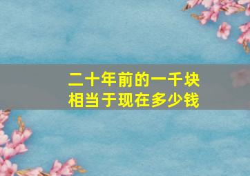 二十年前的一千块相当于现在多少钱