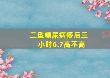 二型糖尿病餐后三小时6.7高不高