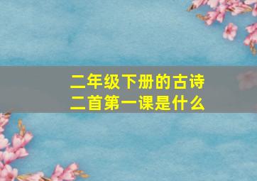 二年级下册的古诗二首第一课是什么