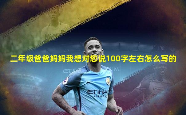 二年级爸爸妈妈我想对您说100字左右怎么写的