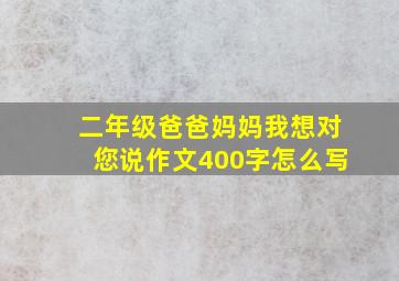 二年级爸爸妈妈我想对您说作文400字怎么写