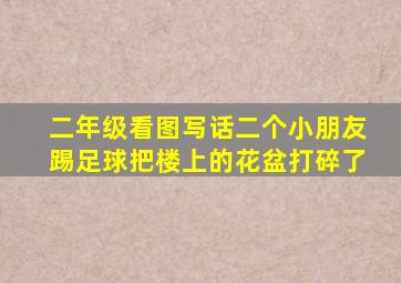 二年级看图写话二个小朋友踢足球把楼上的花盆打碎了