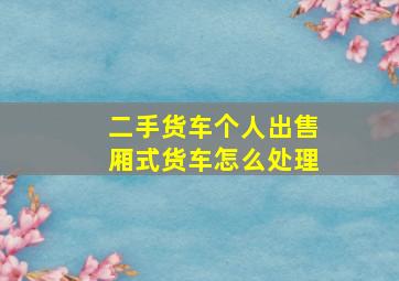 二手货车个人出售厢式货车怎么处理