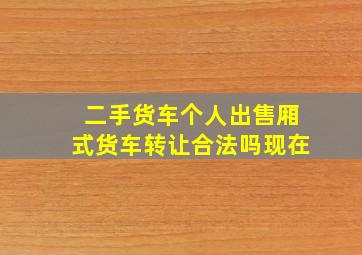 二手货车个人出售厢式货车转让合法吗现在