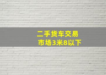 二手货车交易市场3米8以下