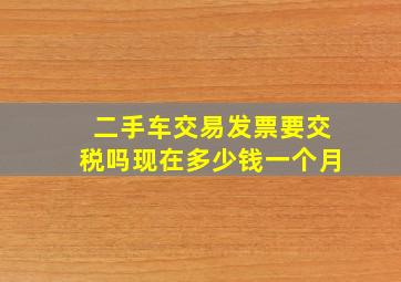 二手车交易发票要交税吗现在多少钱一个月