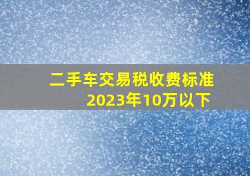 二手车交易税收费标准2023年10万以下