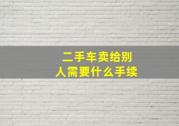 二手车卖给别人需要什么手续