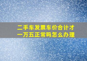 二手车发票车价合计才一万五正常吗怎么办理