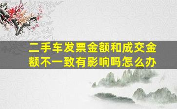 二手车发票金额和成交金额不一致有影响吗怎么办