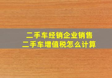 二手车经销企业销售二手车增值税怎么计算