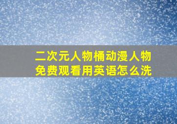 二次元人物桶动漫人物免费观看用英语怎么洗