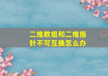 二维数组和二维指针不可互换怎么办