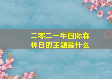 二零二一年国际森林日的主题是什么