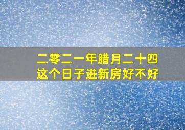 二零二一年腊月二十四这个日子进新房好不好