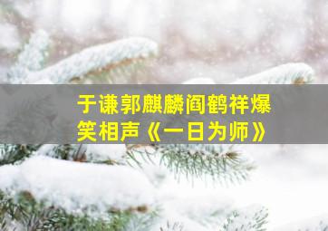 于谦郭麒麟阎鹤祥爆笑相声《一日为师》