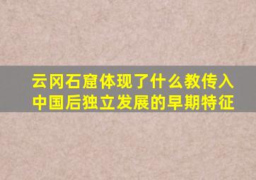 云冈石窟体现了什么教传入中国后独立发展的早期特征