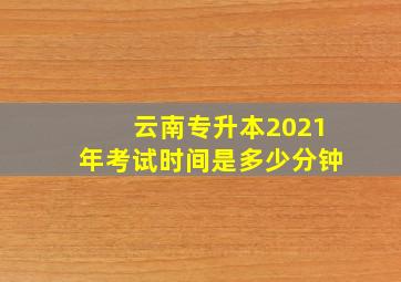 云南专升本2021年考试时间是多少分钟