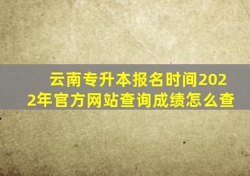 云南专升本报名时间2022年官方网站查询成绩怎么查