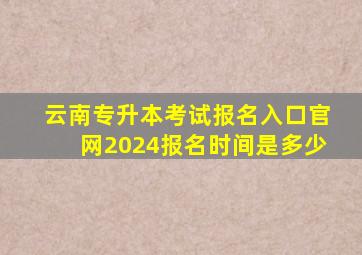 云南专升本考试报名入口官网2024报名时间是多少