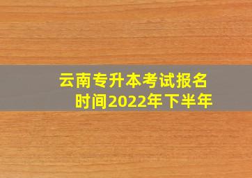 云南专升本考试报名时间2022年下半年