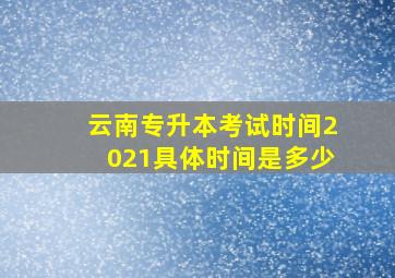 云南专升本考试时间2021具体时间是多少