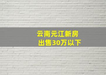 云南元江新房出售30万以下