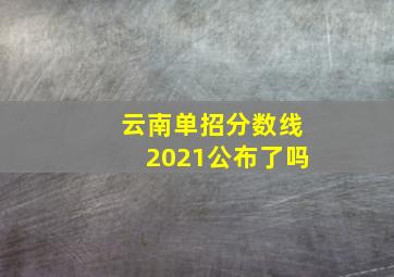 云南单招分数线2021公布了吗