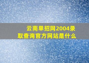 云南单招网2004录取查询官方网站是什么