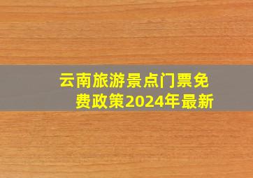 云南旅游景点门票免费政策2024年最新