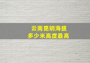 云南昆明海拔多少米高度最高